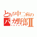 とある中二病のバカ野郎Ⅱ（バカヤロウ）