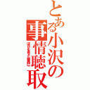 とある小沢の事情聴取（ぽろりもあるよ（発言的に））