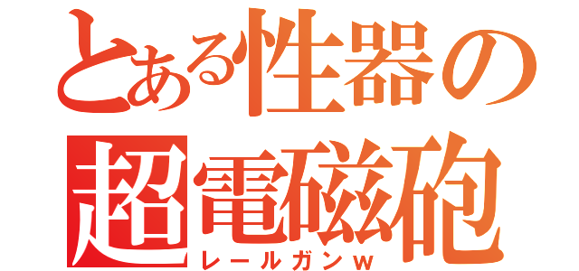 とある性器の超電磁砲（レールガンｗ）