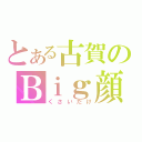 とある古賀のＢｉｇ顔（くさいだけ）