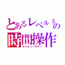 とあるレベル５の時間操作（タイムソーサラー）