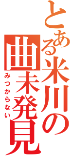 とある米川の曲未発見（みつからない）