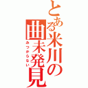 とある米川の曲未発見（みつからない）