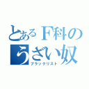 とあるＦ科のうざい奴（ブラックリスト）