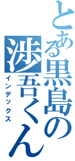 とある黒島の渉吾くん（インデックス）