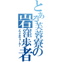 とある芙蓉寮の岩窪歩者（イワクボウォーカー）