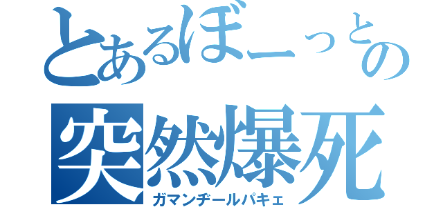 とあるぼーっとの突然爆死（ガマンヂールパキェ）