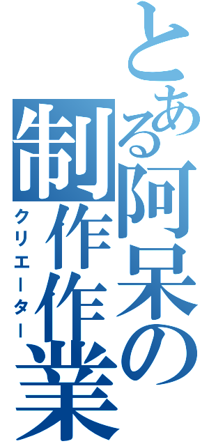 とある阿呆の制作作業（クリエーター）