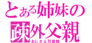 とある姉妹の疎外父親（おじさん可哀相）