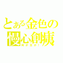 とある金色の慢心創痍（何が王か！）