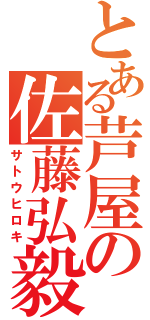 とある芦屋の佐藤弘毅（サトウヒロキ）