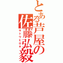 とある芦屋の佐藤弘毅（サトウヒロキ）