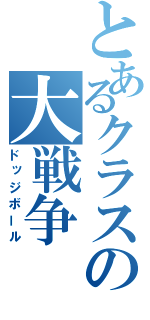 とあるクラスの大戦争（ドッジボール）