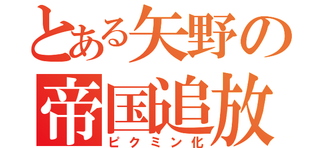 とある矢野の帝国追放（ピクミン化）