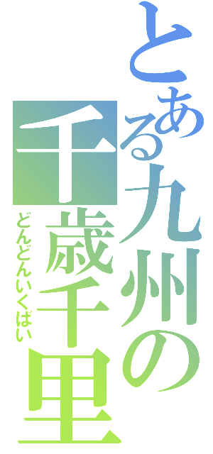 とある九州の千歳千里（どんどんいくばい）