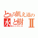 とある飢え道の水と樹Ⅱ（飢えた木に水）