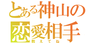 とある神山の恋愛相手（教えてね）