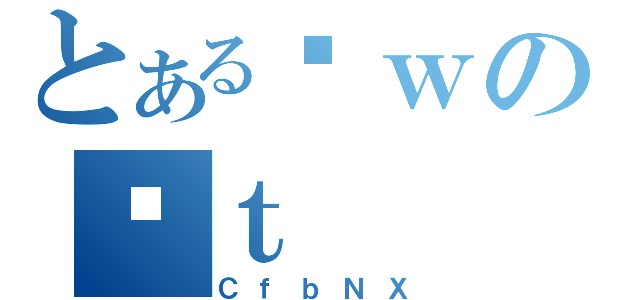 とあるȊｗのʋｔ（ＣｆｂＮＸ）