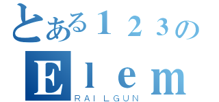 とある１２３のＥｌｅｍｅｎｔａｌｉｓｔ（ＲＡＩＬＧＵＮ）