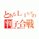 とあるＬＩＮＥの判子合戦（まあ、無料だけどさ）