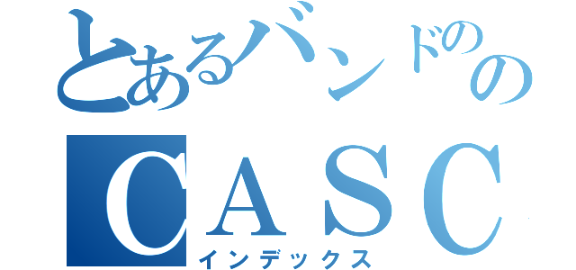 とあるバンドののＣＡＳＣＡＤＥ（インデックス）