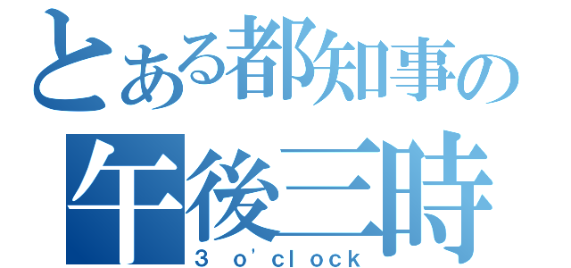 とある都知事の午後三時（３ ｏ\'ｃｌｏｃｋ）