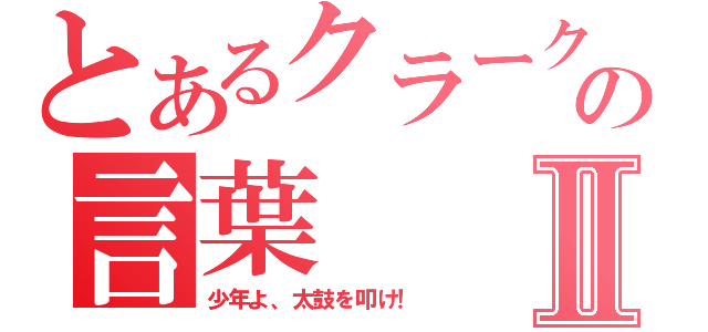 とあるクラークの言葉Ⅱ（少年よ、太鼓を叩け！）