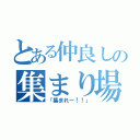 とある仲良しの集まり場所（「集まれー！！」）