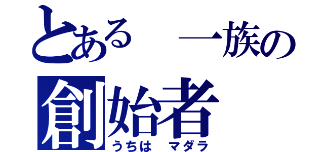 とある　一族の創始者（うちは　マダラ）