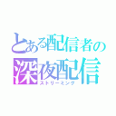 とある配信者の深夜配信（ストリーミング）