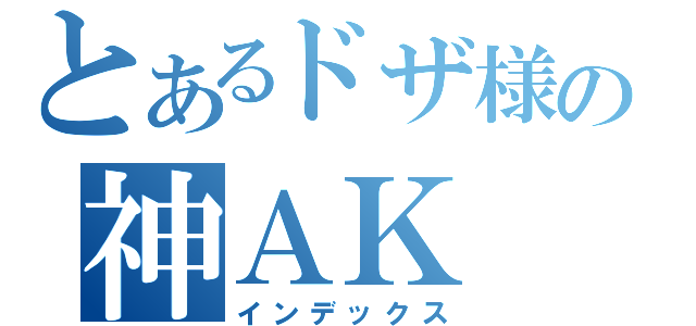 とあるドザ様の神ＡＫ（インデックス）