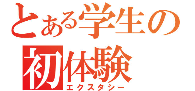 とある学生の初体験（エクスタシー）