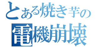 とある焼き芋の電機崩壊（）