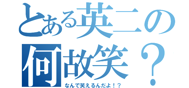 とある英二の何故笑？（なんで笑えるんだよ！？）