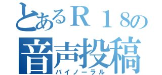 とあるＲ１８の音声投稿（バイノーラル）