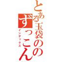 とある玉袋の黒歴史て得た知識のずっこんばっこん（インデックス）