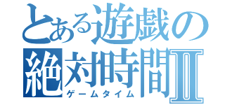 とある遊戯の絶対時間Ⅱ（ゲームタイム）