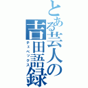 とある芸人の吉田語録（チェベックス）