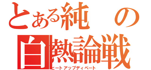 とある純の白熱論戦（ヒートアップディペート）