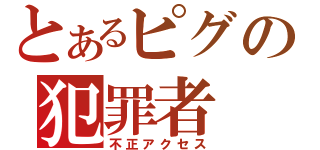 とあるピグの犯罪者（不正アクセス）