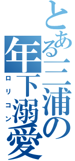 とある三浦の年下溺愛（ロリコン）