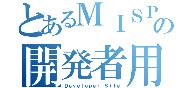 とあるＭＩＳＰの開発者用（Ｄｅｖｅｌｏｐｅｒ Ｓｉｔｅ）