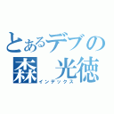 とあるデブの森　光徳（インデックス）