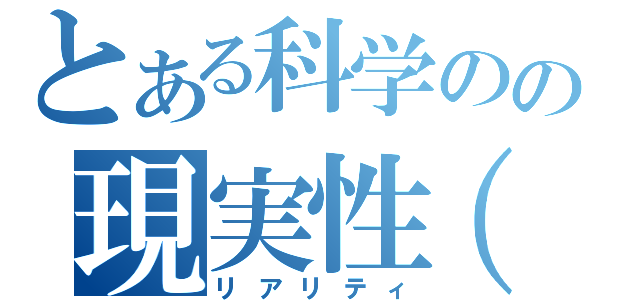 とある科学のの現実性（笑）（リアリティ）