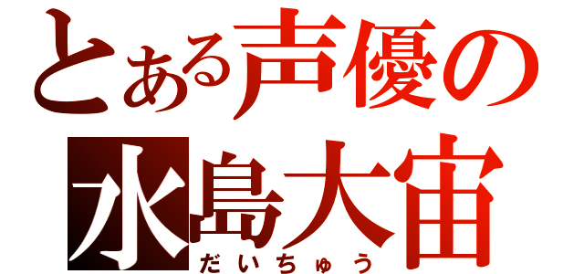 とある声優の水島大宙（だいちゅう）