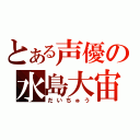 とある声優の水島大宙（だいちゅう）