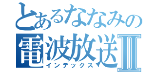 とあるななみの電波放送Ⅱ（インデックス）