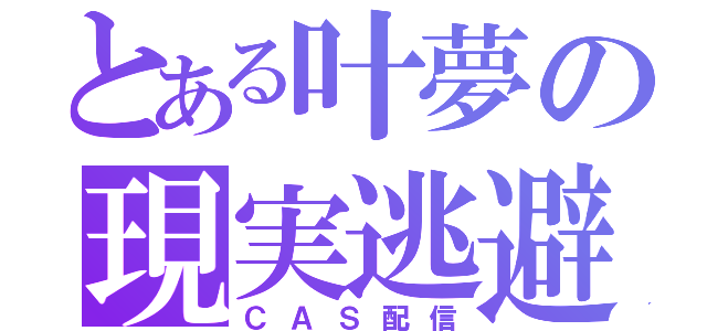 とある叶夢の現実逃避（ＣＡＳ配信）