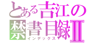 とある吉江の禁書目録Ⅱ（インデックス）