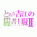 とある吉江の禁書目録Ⅱ（インデックス）